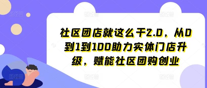 社区团店就这么干2.0，从0到1到100助力实体门店升级，赋能社区团购创业-AI网创