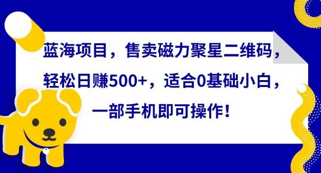 蓝海项目，售卖磁力聚星二维码，轻松日赚500+，适合0基础小白，一部手机即可操作【揭秘】-AI网创
