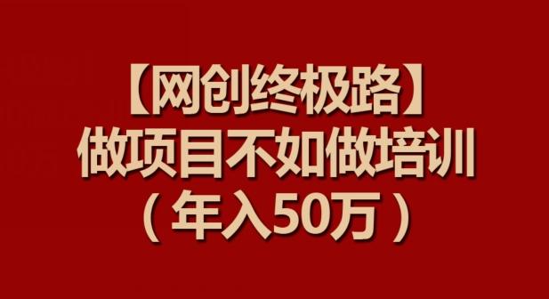 【网创终极路】做项目不如做项目培训，年入50万【揭秘】-AI网创