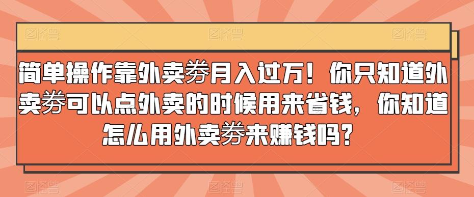 简单操作靠外卖劵月入过万！你只知道外卖劵可以点外卖的时候用来省钱，你知道怎么用外卖劵来赚钱吗？-AI网创