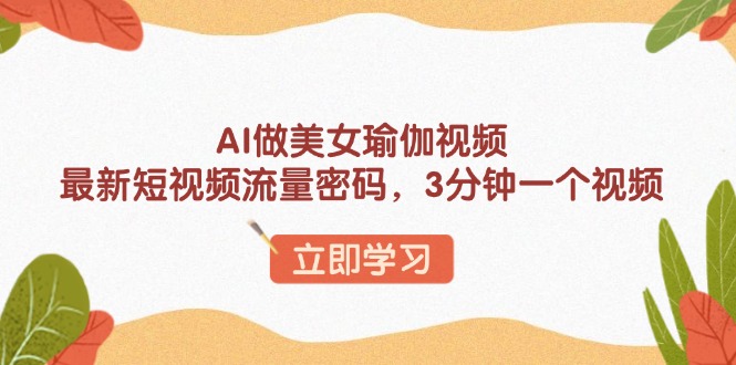 AI做美女瑜伽视频，最新短视频流量密码，3分钟一个视频-AI网创