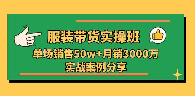 服装带货实操培训班：单场销售50w+月销3000万实战案例分享(27节-AI网创