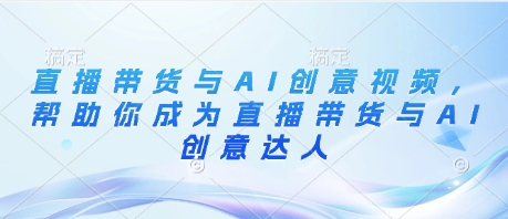 直播带货与AI创意视频，帮助你成为直播带货与AI创意达人-AI网创