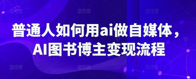 普通人如何用ai做自媒体，AI图书博主变现流程-AI网创