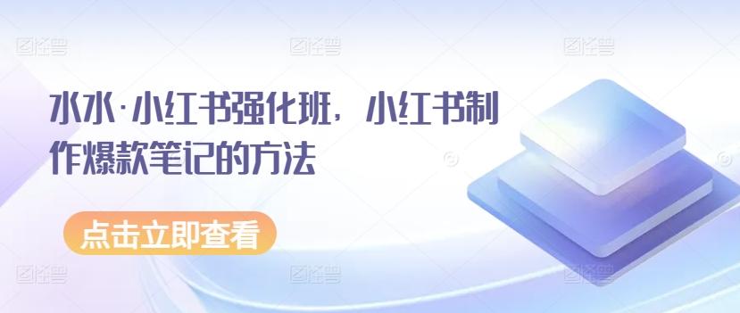 水水·小红书强化班，小红书制作爆款笔记的方法-AI网创