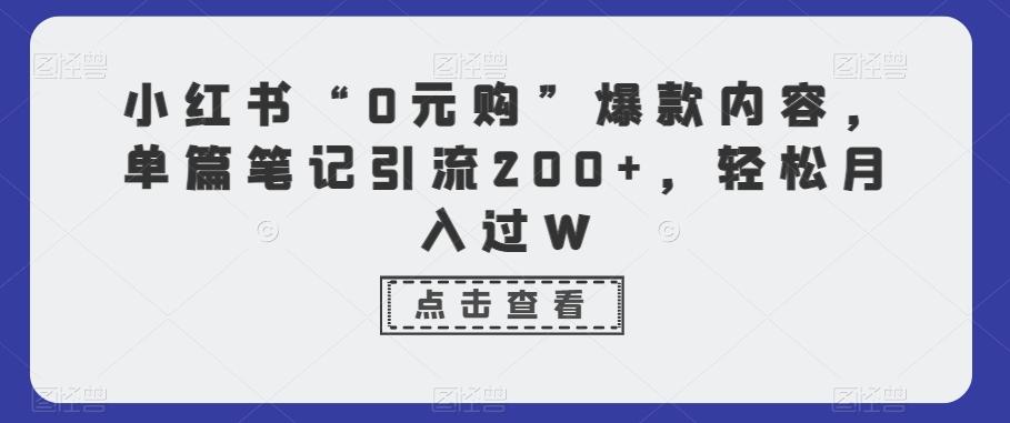 小红书“0元购”爆款内容，单篇笔记引流200+，轻松月入过W-AI网创