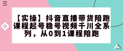【实操】抖音直播带货陪跑课程起号稳号视频千川全系列，从0到1课程陪跑-AI网创