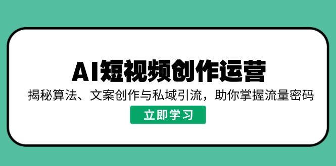 AI短视频创作运营，揭秘算法、文案创作与私域引流，助你掌握流量密码-AI网创