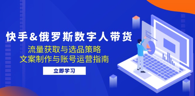 快手&俄罗斯 数字人带货：流量获取与选品策略 文案制作与账号运营指南-AI网创