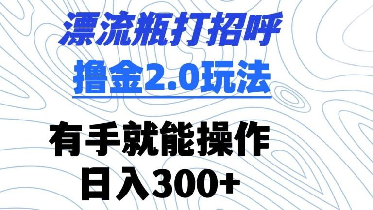漂流瓶打招呼撸金2.0玩法，有手就能做，日入300+【揭秘】-AI网创