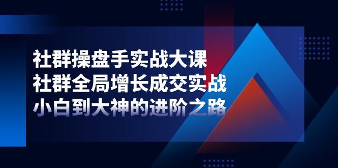 社群-操盘手实战大课：社群 全局增长成交实战，小白到大神的进阶之路-自学网资源