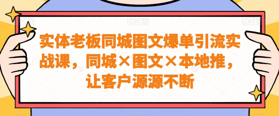 实体老板同城图文爆单引流实战课，同城×图文×本地推，让客户源源不断-AI网创