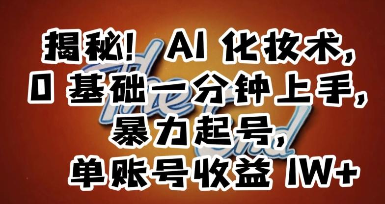揭秘！AI化妆术，0基础一分钟上手，暴力起号，单账号收益1W+-AI网创