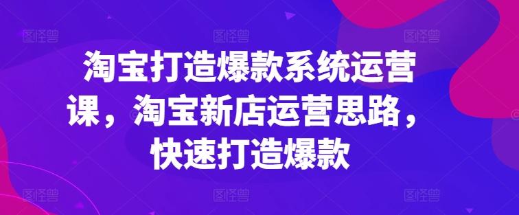 淘宝打造爆款系统运营课，淘宝新店运营思路，快速打造爆款-AI网创
