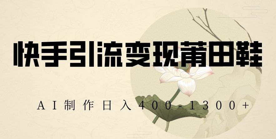 快手引流变现莆田鞋，AI制作日入400+【揭秘】-AI网创