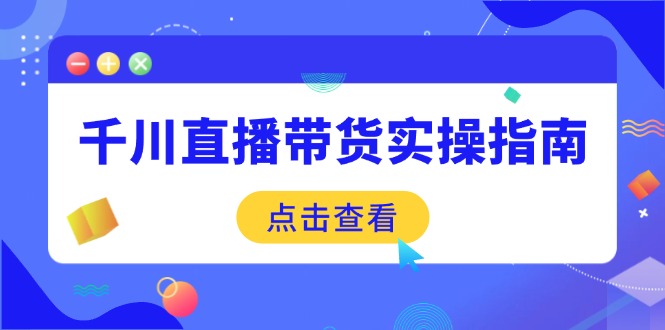 千川直播带货实操指南：从选品到数据优化，基础到实操全面覆盖-AI网创