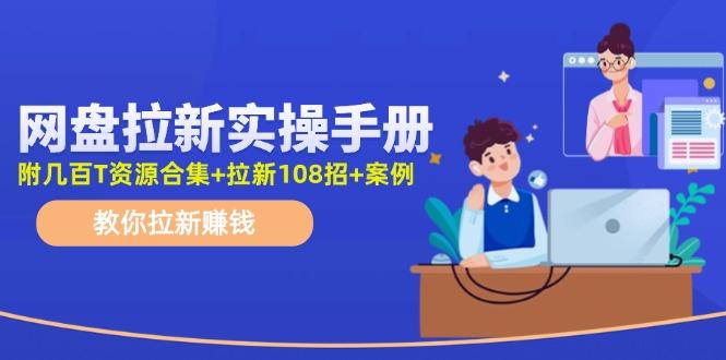 网盘拉新实操手册：教你拉新赚钱(附几百T资源合集+拉新108招+案例-AI网创