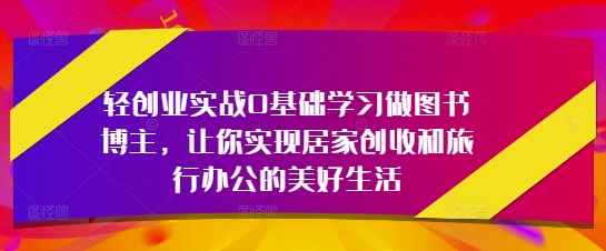 轻创业实战0基础学习做图书博主，让你实现居家创收和旅行办公的美好生活-AI网创