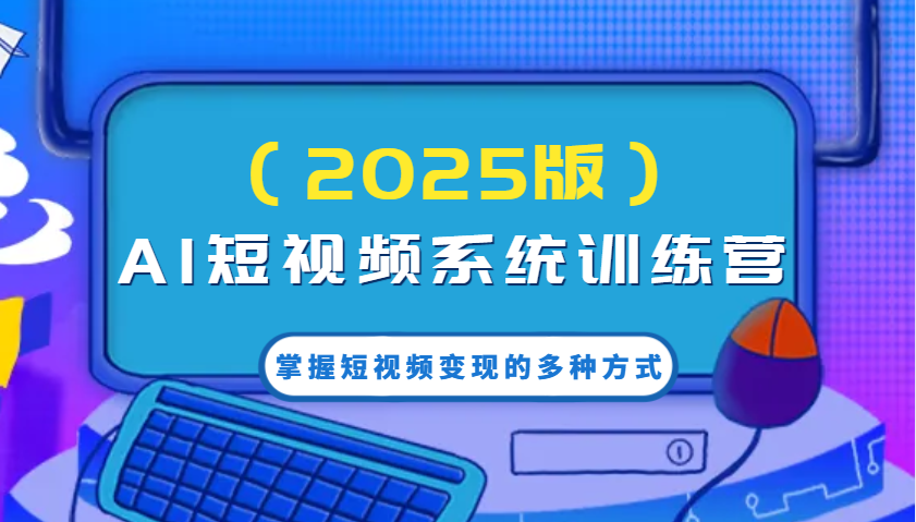 AI短视频系统训练营(2025版)掌握短视频变现的多种方式，结合AI技术提升创作效率！-AI网创