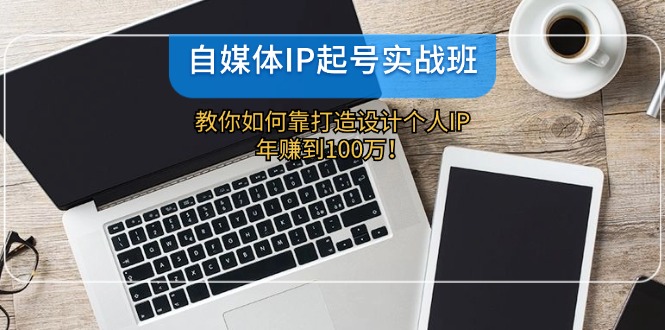 自媒体IP-起号实战班：教你如何靠打造设计个人IP，年赚到100万！-AI网创