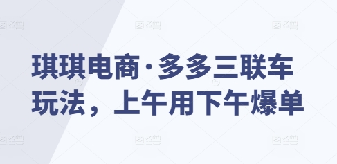 琪琪电商·多多三联车玩法，上午用下午爆单-AI网创