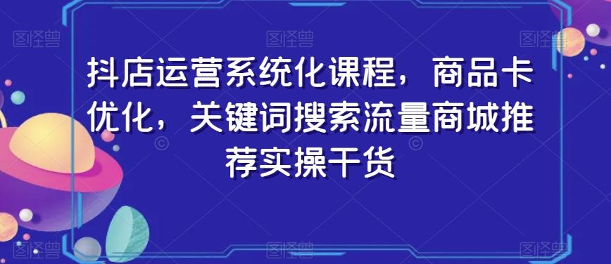 抖店运营系统化课程，商品卡优化，关键词搜索流量商城推荐实操干货-AI网创