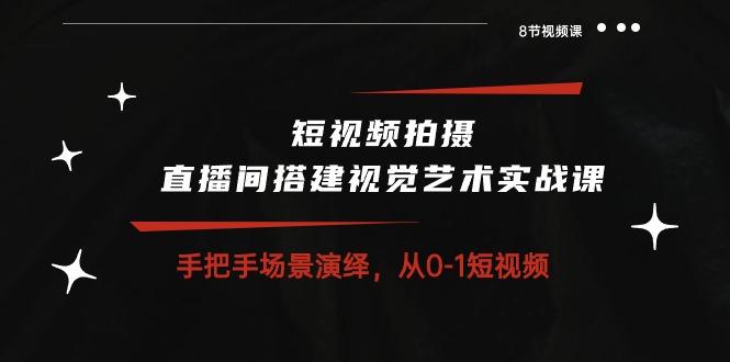 短视频拍摄+直播间搭建视觉艺术实战课：手把手场景演绎 从0-1短视频-8节课-AI网创