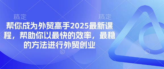 帮你成为外贸高手2025最新课程，帮助你以最快的效率，最稳的方法进行外贸创业-AI网创