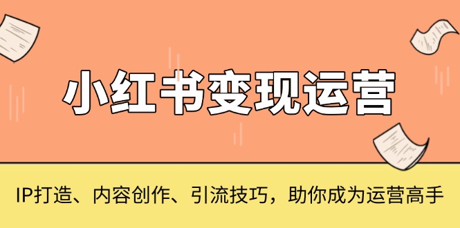 小红书变现运营，IP打造、内容创作、引流技巧，助你成为运营高手-AI网创