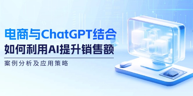 电商与ChatGPT结合：如何利用AI提升销售额，案例分析及应用策略-AI网创