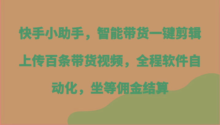 快手小助手，智能带货一键剪辑上传百条带货视频，全程软件自动化，坐等佣金结算-AI网创