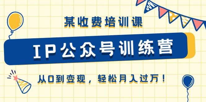 某收费培训课《IP公众号训练营》从0到变现，轻松月入过万！-AI网创