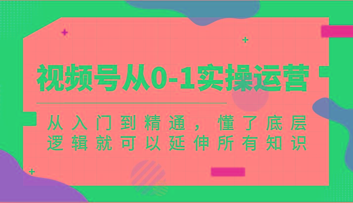 视频号从0-1实操运营，从入门到精通，懂了底层逻辑就可以延伸所有知识(更新2024.7)-自学网资源
