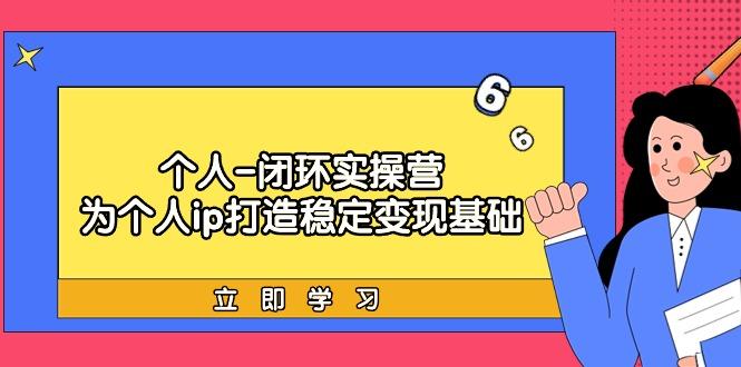 (9331期)个人-闭环实操营：为个人ip打造稳定变现基础，从价值定位/爆款打造/产品…-AI网创