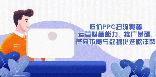 低价PPC扫流秘籍：运营必备能力, 推广基础, 产品布局与数据化选款详解-AI网创