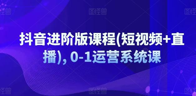 抖音进阶版课程(短视频+直播), 0-1运营系统课-AI网创