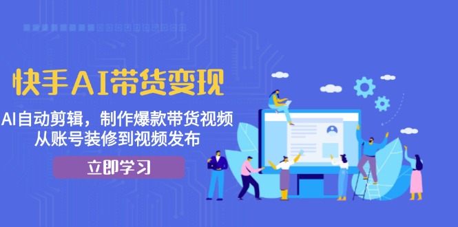 快手AI带货变现：AI自动剪辑，制作爆款带货视频，从账号装修到视频发布-自学网资源