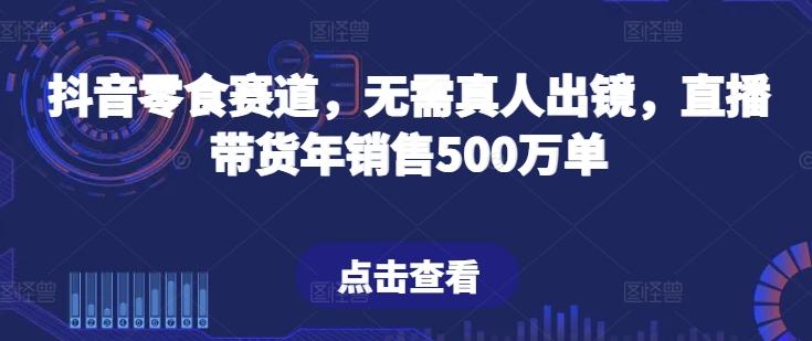 抖音零食赛道，无需真人出镜，直播带货年销售500万单【揭秘】-AI网创