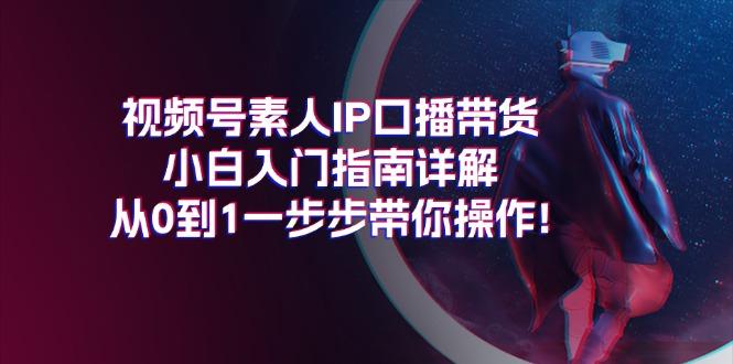 视频号素人IP口播带货小白入门指南详解，从0到1一步步带你操作!-AI网创