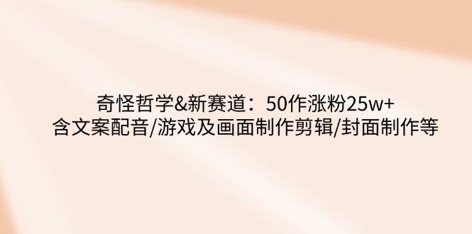 奇怪哲学-新赛道：50作涨粉25w+含文案配音/游戏及画面制作剪辑/封面制作等-AI网创