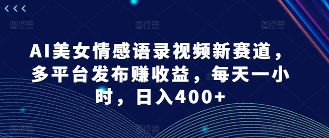 AI美女情感语录视频新赛道，多平台发布赚收益，每天一小时，日入400+【揭秘】-AI网创