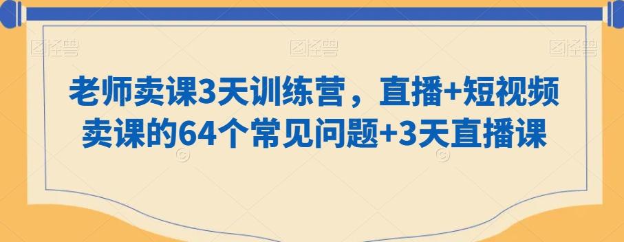 老师卖课3天训练营，直播+短视频卖课的64个常见问题+3天直播课-AI网创