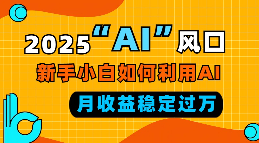 2025“ AI ”风口，新手小白如何利用ai，每月收益稳定过万-AI网创