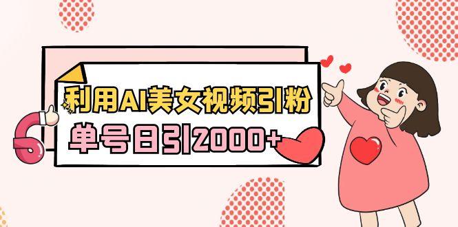 利用AI美女视频引粉，单号日引2000+，新手也能干(教程+软件)-AI网创