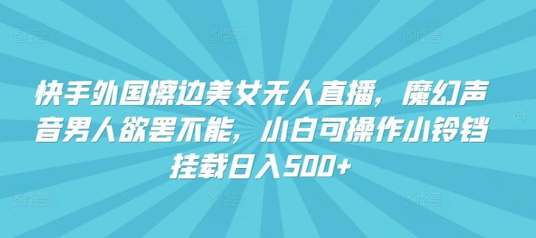 快手外国擦边美女无人直播，魔幻声音男人欲罢不能，小白可操作小铃铛挂载日入500+【揭秘】-AI网创