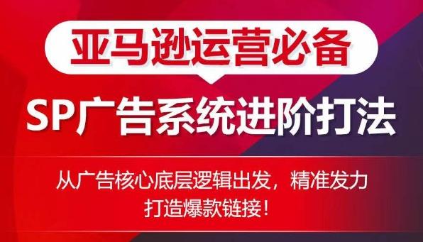 亚马逊运营必备： SP广告的系统进阶打法，从广告核心底层逻辑出发，精准发力打造爆款链接-AI网创
