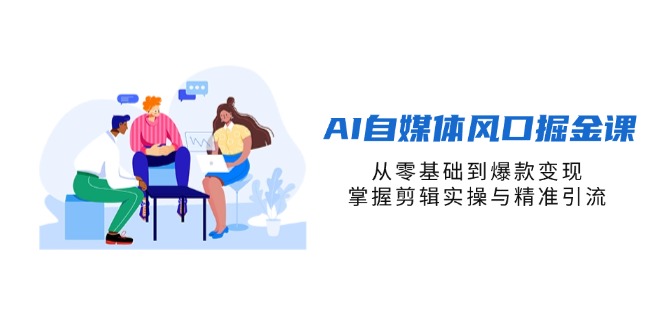 AI自媒体风口掘金课，从零基础到爆款变现，掌握剪辑实操与精准引流-AI网创