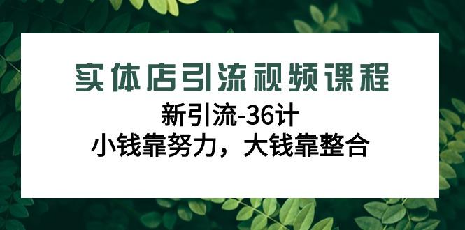 实体店引流视频课程，新引流-36计，小钱靠努力，大钱靠整合(48节-无水印)-AI网创