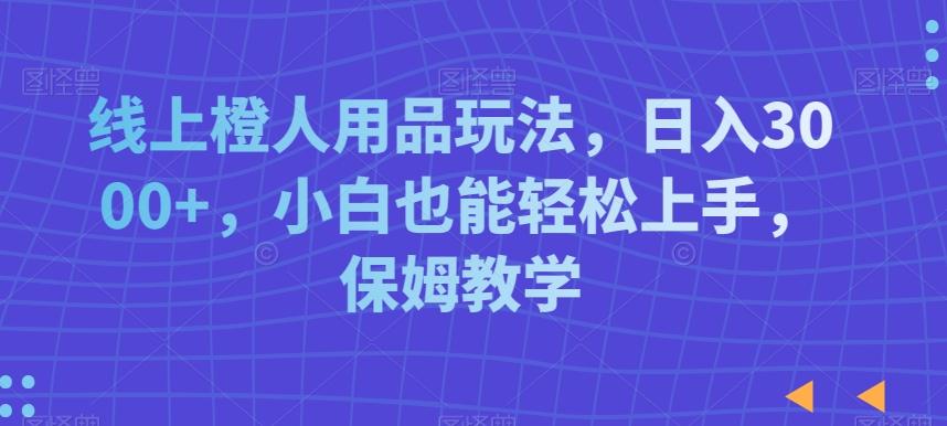 线上橙人用品玩法，日入3000+，小白也能轻松上手，保姆教学【揭秘】-AI网创