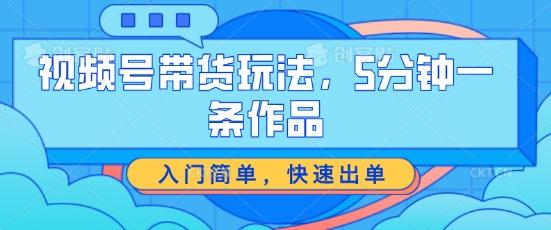 视频号带货玩法，5分钟一条作品，入门简单，快速出单【揭秘】-AI网创